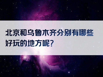 北京和乌鲁木齐分别有哪些好玩的地方呢？