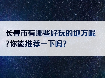 长春市有哪些好玩的地方呢？你能推荐一下吗？