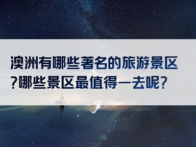 澳洲有哪些著名的旅游景区？哪些景区最值得一去呢？