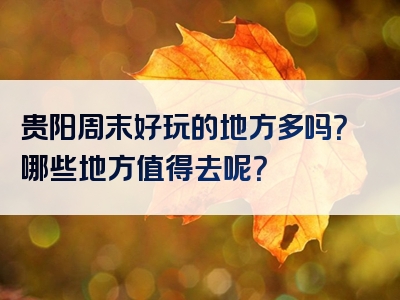 贵阳周末好玩的地方多吗？哪些地方值得去呢？