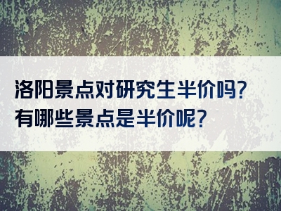 洛阳景点对研究生半价吗？有哪些景点是半价呢？