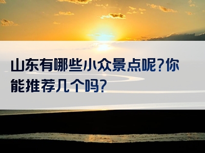 山东有哪些小众景点呢？你能推荐几个吗？