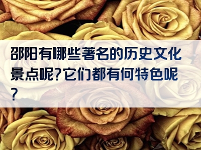 邵阳有哪些著名的历史文化景点呢？它们都有何特色呢？