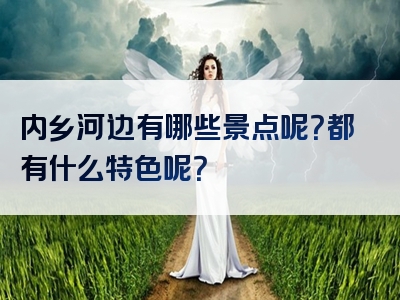 内乡河边有哪些景点呢？都有什么特色呢？