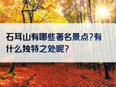 石耳山有哪些著名景点？有什么独特之处呢？