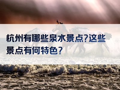 杭州有哪些泉水景点？这些景点有何特色？