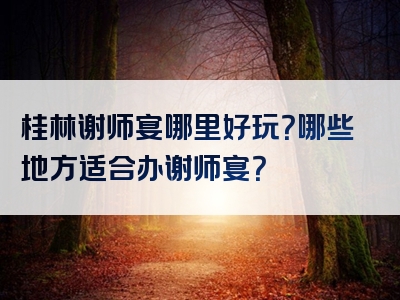 桂林谢师宴哪里好玩？哪些地方适合办谢师宴？