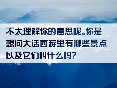不太理解你的意思呢。你是想问大话西游里有哪些景点以及它们叫什么吗？