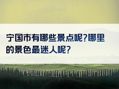 宁国市有哪些景点呢？哪里的景色最迷人呢？