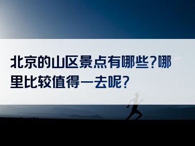 北京的山区景点有哪些？哪里比较值得一去呢？