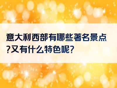 意大利西部有哪些著名景点？又有什么特色呢？