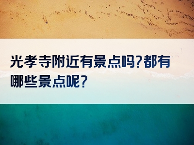 光孝寺附近有景点吗？都有哪些景点呢？