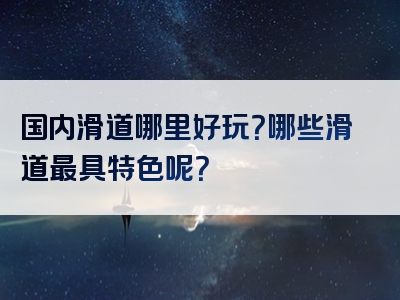 国内滑道哪里好玩？哪些滑道最具特色呢？