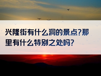 兴隆街有什么洞的景点？那里有什么特别之处吗？