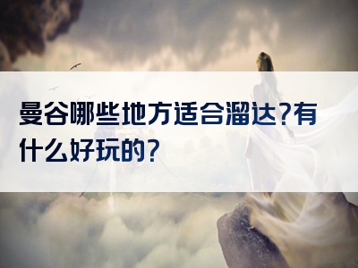 曼谷哪些地方适合溜达？有什么好玩的？