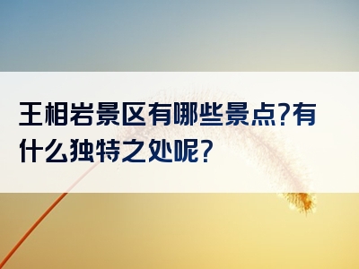 王相岩景区有哪些景点？有什么独特之处呢？