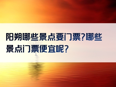 阳朔哪些景点要门票？哪些景点门票便宜呢？