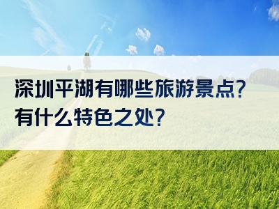 深圳平湖有哪些旅游景点？有什么特色之处？