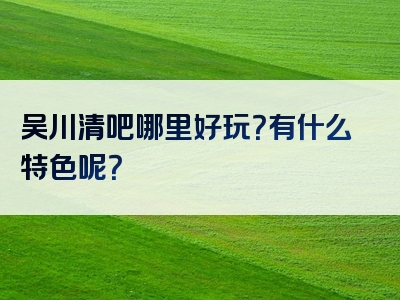 吴川清吧哪里好玩？有什么特色呢？