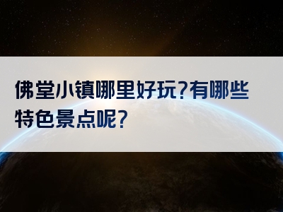 佛堂小镇哪里好玩？有哪些特色景点呢？