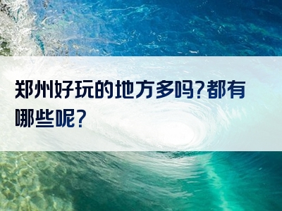 郑州好玩的地方多吗？都有哪些呢？