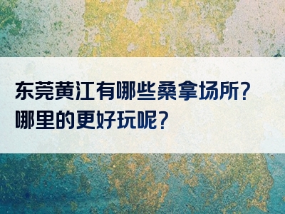 东莞黄江有哪些桑拿场所？哪里的更好玩呢？