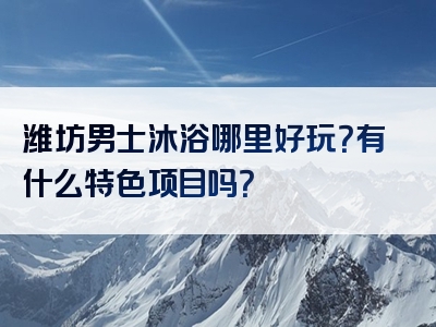 潍坊男士沐浴哪里好玩？有什么特色项目吗？