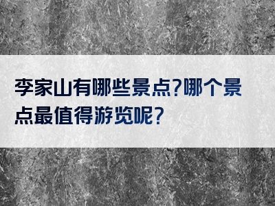 李家山有哪些景点？哪个景点最值得游览呢？