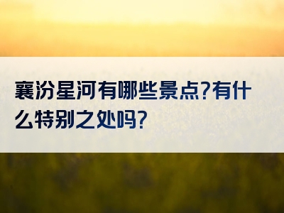 襄汾星河有哪些景点？有什么特别之处吗？