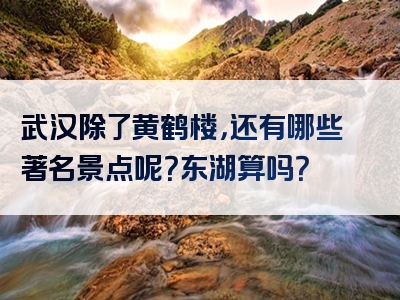 武汉除了黄鹤楼，还有哪些著名景点呢？东湖算吗？