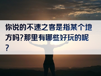 你说的不速之客是指某个地方吗？那里有哪些好玩的呢？