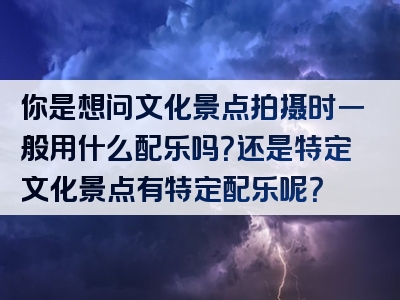 你是想问文化景点拍摄时一般用什么配乐吗？还是特定文化景点有特定配乐呢？