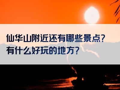仙华山附近还有哪些景点？有什么好玩的地方？