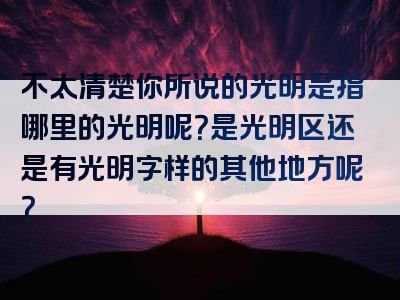 不太清楚你所说的光明是指哪里的光明呢？是光明区还是有光明字样的其他地方呢？