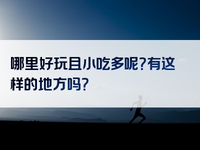 哪里好玩且小吃多呢？有这样的地方吗？