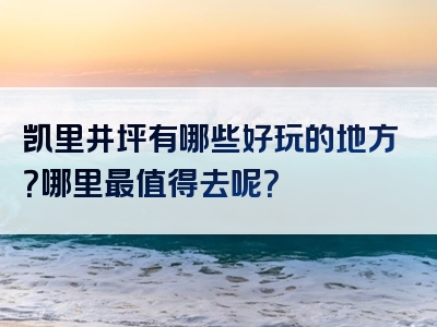 凯里井坪有哪些好玩的地方？哪里最值得去呢？