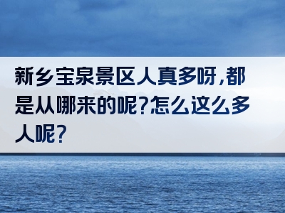 新乡宝泉景区人真多呀，都是从哪来的呢？怎么这么多人呢？