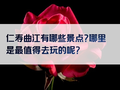 仁寿曲江有哪些景点？哪里是最值得去玩的呢？