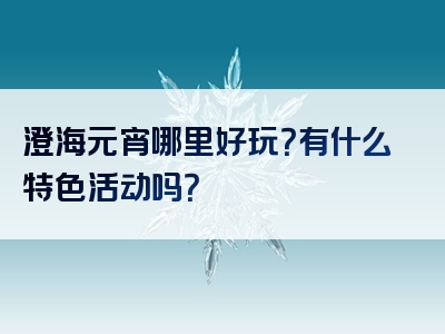 澄海元宵哪里好玩？有什么特色活动吗？