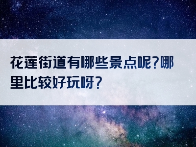 花莲街道有哪些景点呢？哪里比较好玩呀？