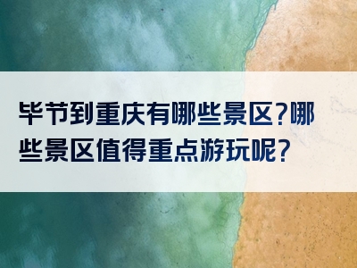毕节到重庆有哪些景区？哪些景区值得重点游玩呢？