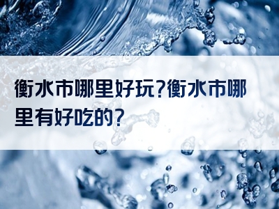 衡水市哪里好玩？衡水市哪里有好吃的？