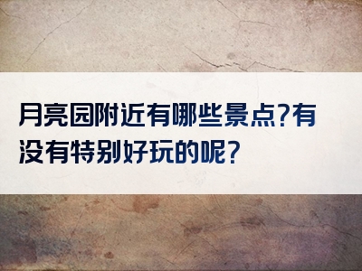 月亮园附近有哪些景点？有没有特别好玩的呢？