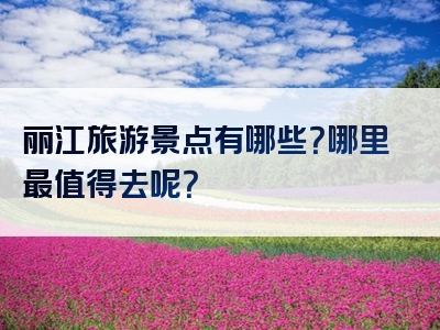 丽江旅游景点有哪些？哪里最值得去呢？