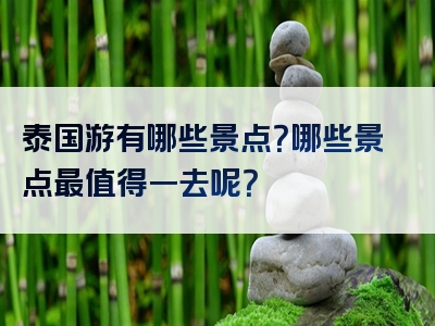 泰国游有哪些景点？哪些景点最值得一去呢？