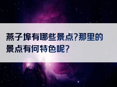 燕子埠有哪些景点？那里的景点有何特色呢？