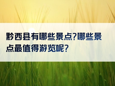 黔西县有哪些景点？哪些景点最值得游览呢？