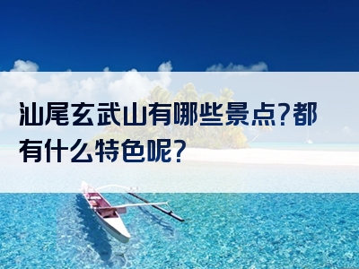 汕尾玄武山有哪些景点？都有什么特色呢？