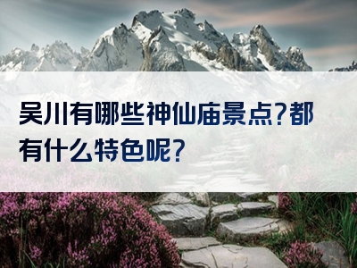 吴川有哪些神仙庙景点？都有什么特色呢？