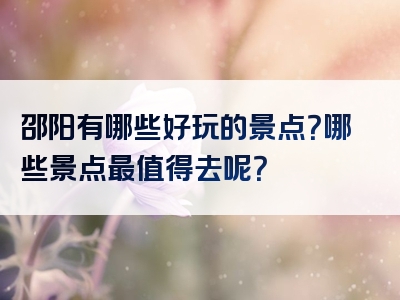 邵阳有哪些好玩的景点？哪些景点最值得去呢？